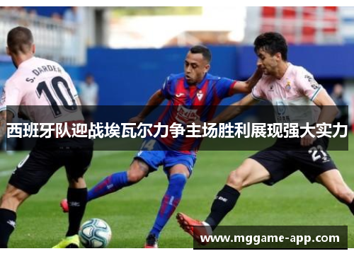 西班牙队迎战埃瓦尔力争主场胜利展现强大实力